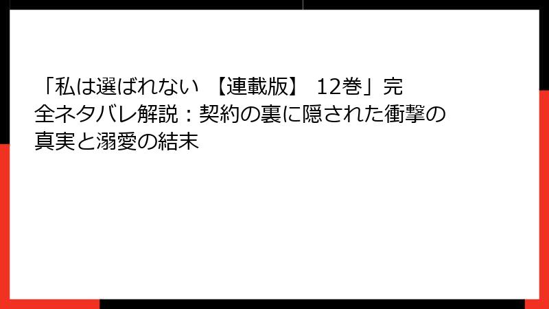 「私は選ばれない 【連載版】 12巻」完全ネタバレ解説：契約の裏に隠された衝撃の真実と溺愛の結末