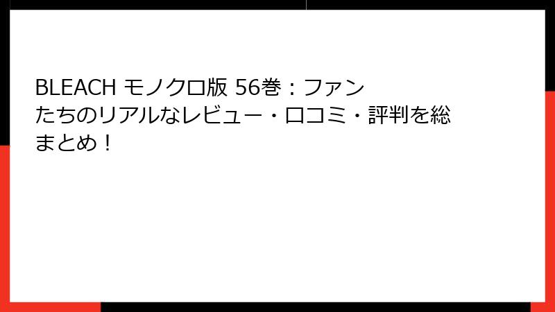 BLEACH モノクロ版 56巻：ファンたちのリアルなレビュー・口コミ・評判を総まとめ！