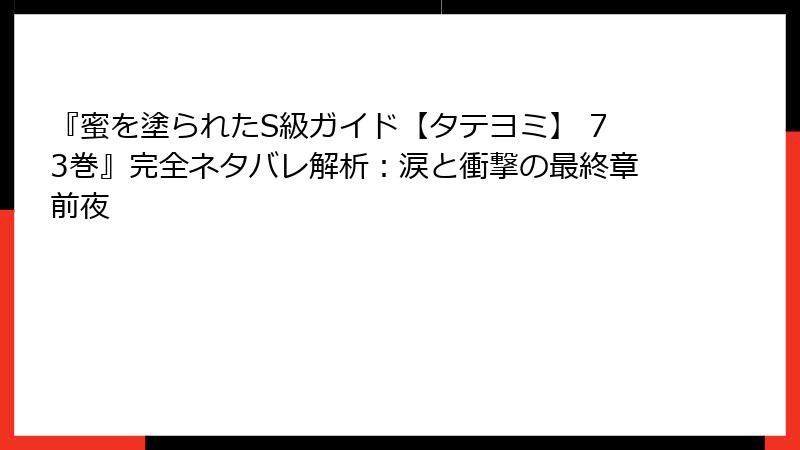 『蜜を塗られたS級ガイド【タテヨミ】 73巻』完全ネタバレ解析：涙と衝撃の最終章前夜
