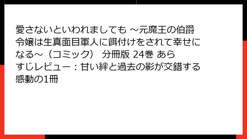 愛さないといわれましても ～元魔王の伯爵令嬢は生真面目軍人に餌付けをされて幸せになる～（コミック） 分冊版 24巻 あらすじレビュー：甘い絆と過去の影が交錯する感動の1冊