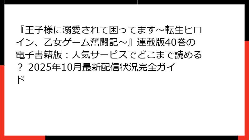 『王子様に溺愛されて困ってます～転生ヒロイン、乙女ゲーム奮闘記～』連載版40巻の電子書籍版：人気サービスでどこまで読める？ 2025年10月最新配信状況完全ガイド