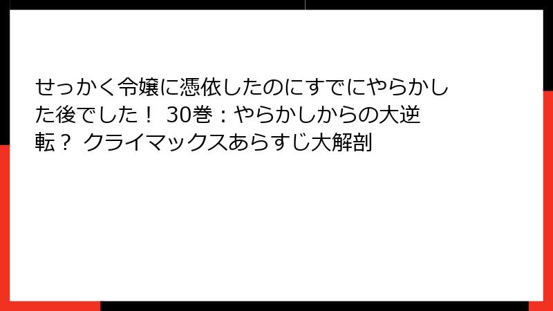 せっかく令嬢に憑依したのにすでにやらかした後でした！ 30巻：やらかしからの大逆転？ クライマックスあらすじ大解剖