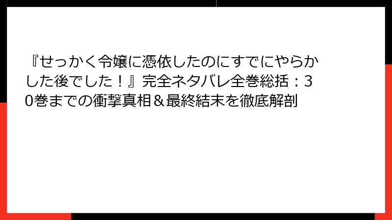 『せっかく令嬢に憑依したのにすでにやらかした後でした！』完全ネタバレ全巻総括：30巻までの衝撃真相＆最終結末を徹底解剖