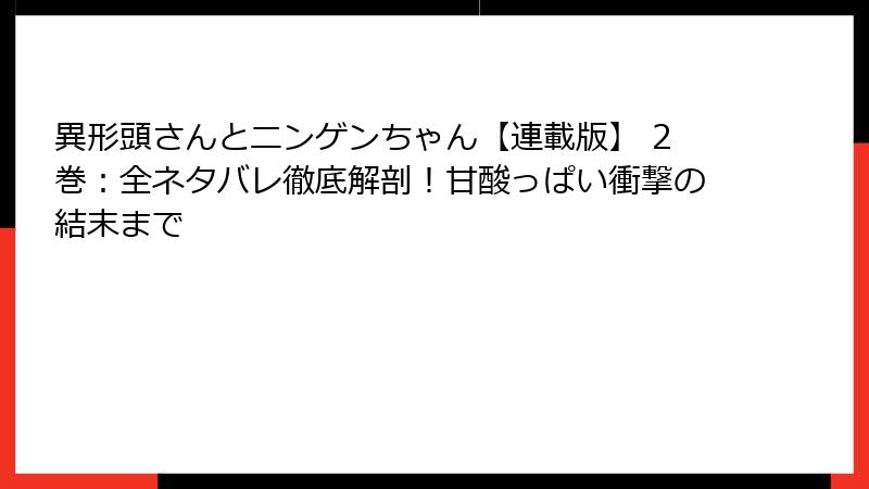異形頭さんとニンゲンちゃん【連載版】 2巻：全ネタバレ徹底解剖！甘酸っぱい衝撃の結末まで