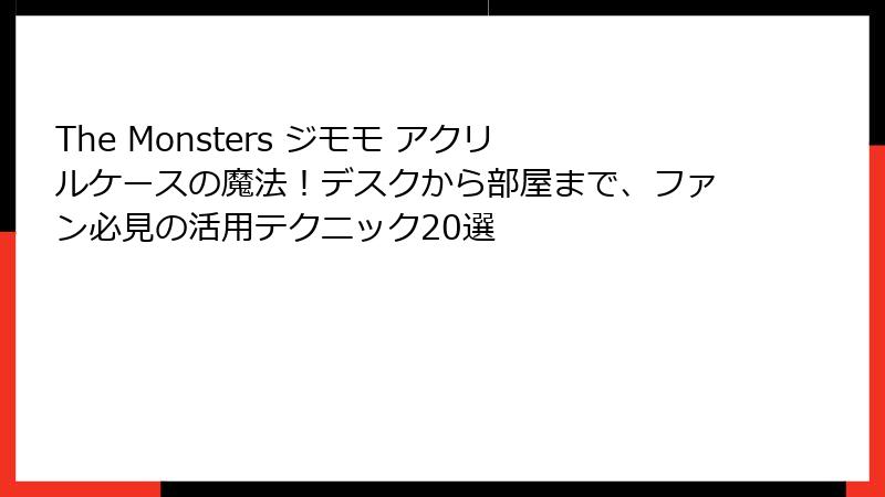 The Monsters ジモモ アクリルケースの魔法!デスクから部屋まで、ファン必見の活用テクニック20選