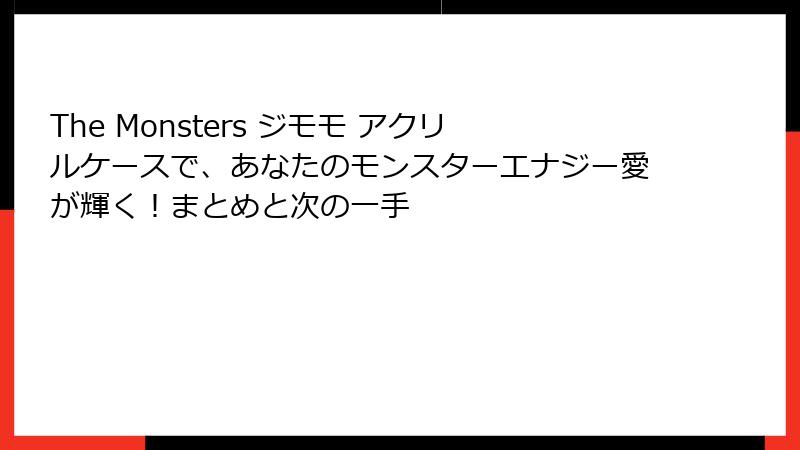 The Monsters ジモモ アクリルケースで、あなたのモンスターエナジー愛が輝く!まとめと次の一手