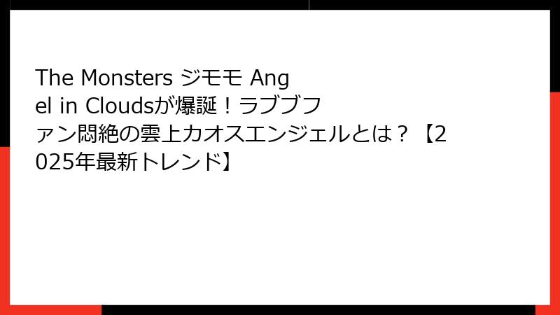 The Monsters ジモモ Angel in Cloudsが爆誕！ラブブファン悶絶の雲上カオスエンジェルとは？【2025年最新トレンド】