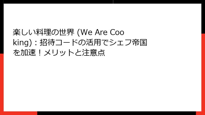楽しい料理の世界 (We Are Cooking):招待コードの活用でシェフ帝国を加速!メリットと注意点