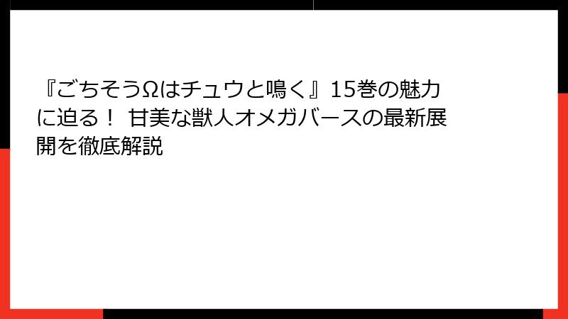 『ごちそうΩはチュウと鳴く』15巻の魅力に迫る！ 甘美な獣人オメガバースの最新展開を徹底解説
