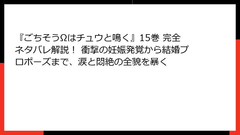 『ごちそうΩはチュウと鳴く』15巻 完全ネタバレ解説！ 衝撃の妊娠発覚から結婚プロポーズまで、涙と悶絶の全貌を暴く