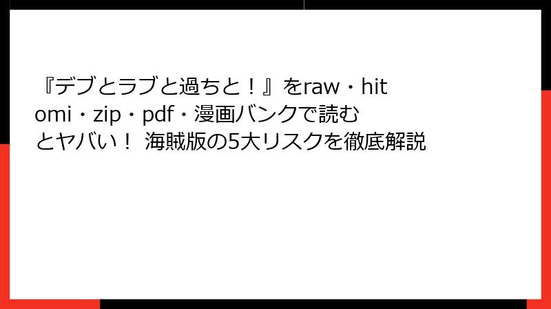 『デブとラブと過ちと！』をraw・hitomi・zip・pdf・漫画バンクで読むとヤバい！ 海賊版の5大リスクを徹底解説