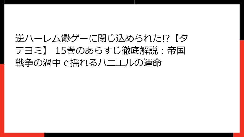 逆ハーレム鬱ゲーに閉じ込められた!?【タテヨミ】 15巻のあらすじ徹底解説：帝国戦争の渦中で揺れるハニエルの運命