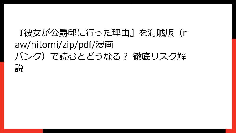 『彼女が公爵邸に行った理由』を海賊版（raw/hitomi/zip/pdf/漫画バンク）で読むとどうなる？ 徹底リスク解説