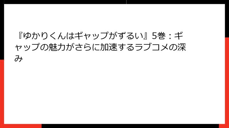 『ゆかりくんはギャップがずるい』5巻：ギャップの魅力がさらに加速するラブコメの深み