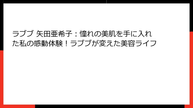ラブブ 矢田亜希子：憧れの美肌を手に入れた私の感動体験！ラブブが変えた美容ライフ