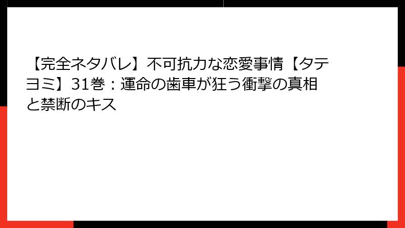 【完全ネタバレ】不可抗力な恋愛事情【タテヨミ】31巻：運命の歯車が狂う衝撃の真相と禁断のキス