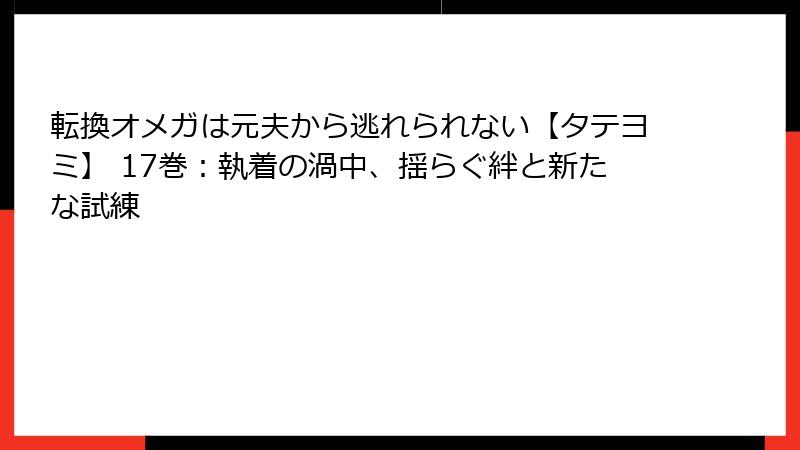 転換オメガは元夫から逃れられない【タテヨミ】 17巻：執着の渦中、揺らぐ絆と新たな試練