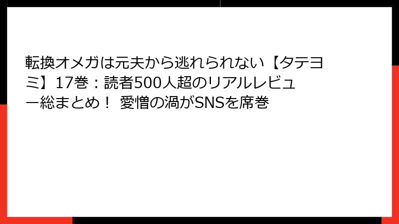 転換オメガは元夫から逃れられない【タテヨミ】17巻：読者500人超のリアルレビュー総まとめ！ 愛憎の渦がSNSを席巻