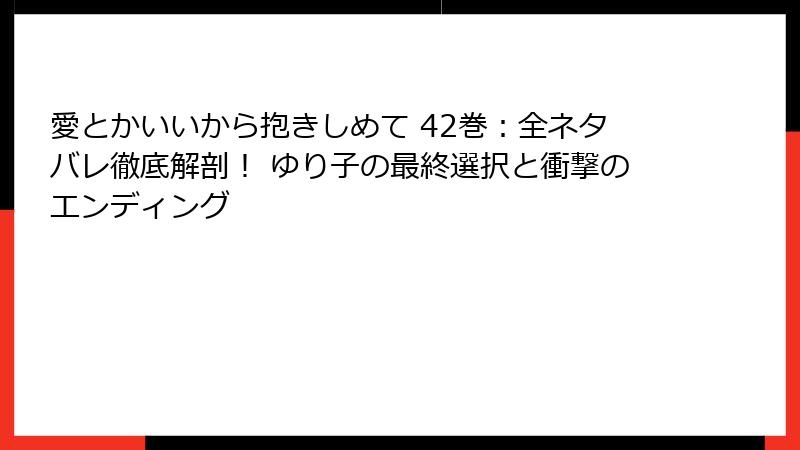 愛とかいいから抱きしめて 42巻：全ネタバレ徹底解剖！ ゆり子の最終選択と衝撃のエンディング