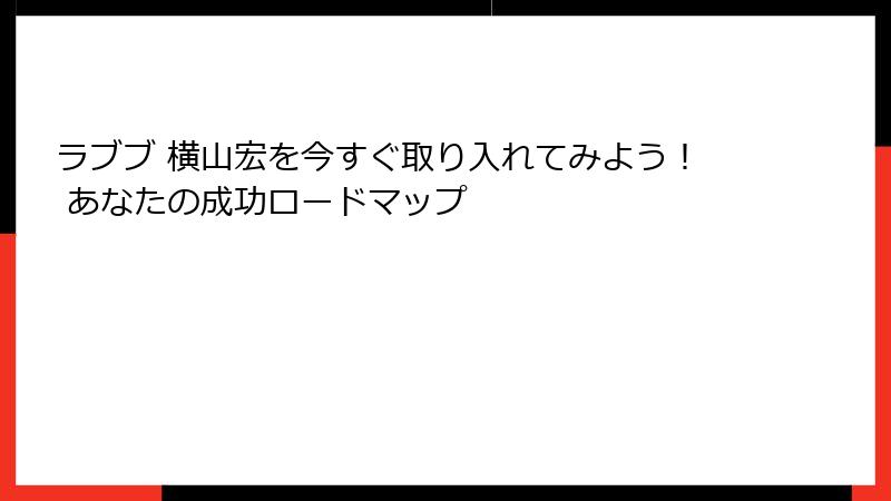 ラブブ 横山宏を今すぐ取り入れてみよう！ あなたの成功ロードマップ