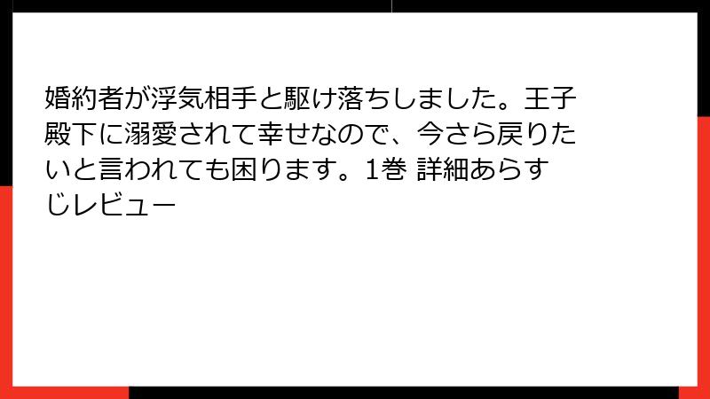 婚約者が浮気相手と駆け落ちしました。王子殿下に溺愛されて幸せなので、今さら戻りたいと言われても困ります。1巻 詳細あらすじレビュー