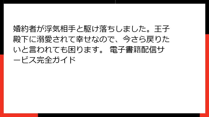 婚約者が浮気相手と駆け落ちしました。王子殿下に溺愛されて幸せなので、今さら戻りたいと言われても困ります。 電子書籍配信サービス完全ガイド
