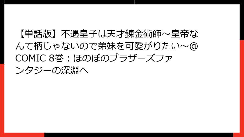 【単話版】不遇皇子は天才錬金術師～皇帝なんて柄じゃないので弟妹を可愛がりたい～@COMIC 8巻：ほのぼのブラザーズファンタジーの深淵へ