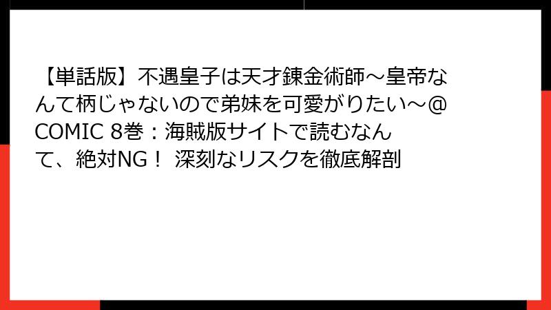 【単話版】不遇皇子は天才錬金術師～皇帝なんて柄じゃないので弟妹を可愛がりたい～@COMIC 8巻：海賊版サイトで読むなんて、絶対NG！ 深刻なリスクを徹底解剖