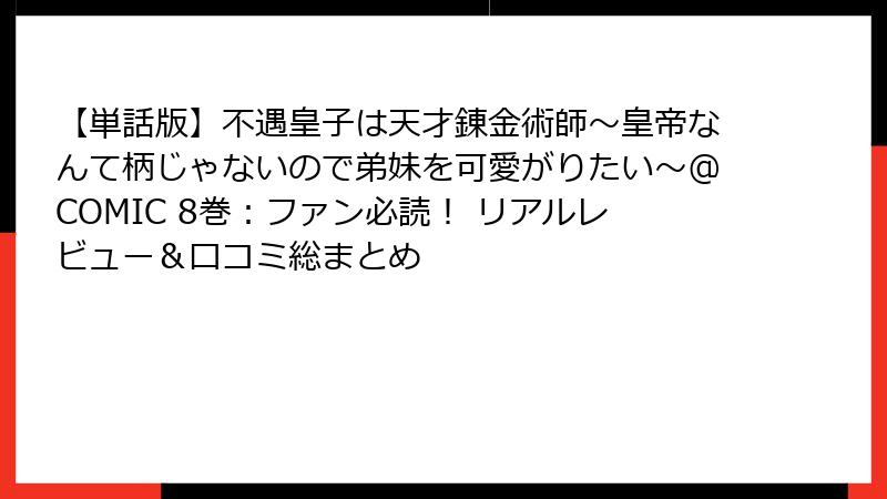 【単話版】不遇皇子は天才錬金術師～皇帝なんて柄じゃないので弟妹を可愛がりたい～@COMIC 8巻：ファン必読！ リアルレビュー＆口コミ総まとめ