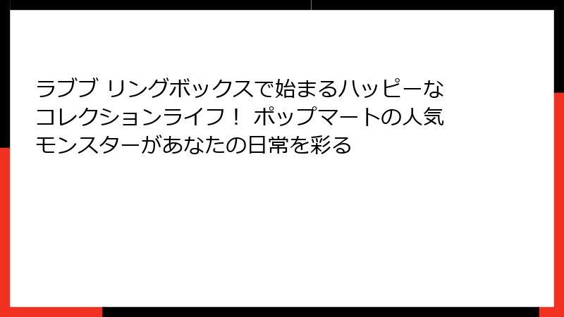 ラブブ リングボックスで始まるハッピーなコレクションライフ！ ポップマートの人気モンスターがあなたの日常を彩る