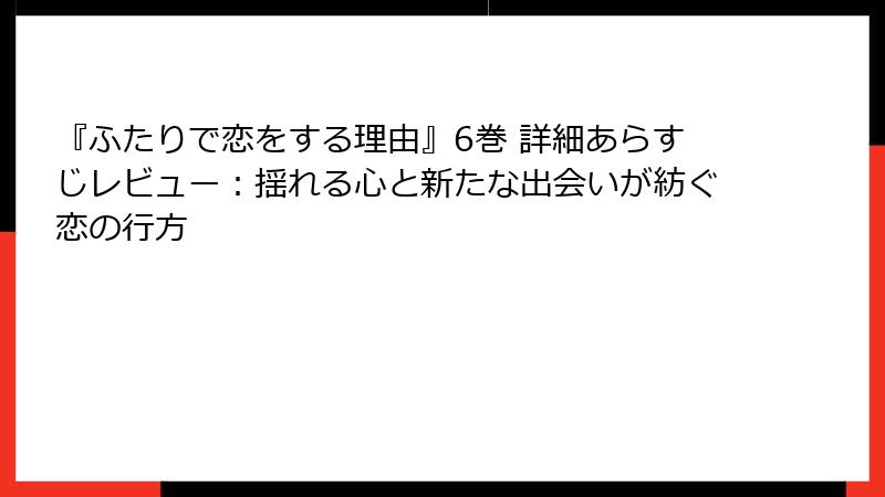 『ふたりで恋をする理由』6巻 詳細あらすじレビュー：揺れる心と新たな出会いが紡ぐ恋の行方