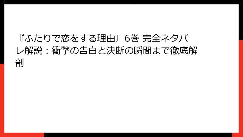 『ふたりで恋をする理由』6巻 完全ネタバレ解説：衝撃の告白と決断の瞬間まで徹底解剖