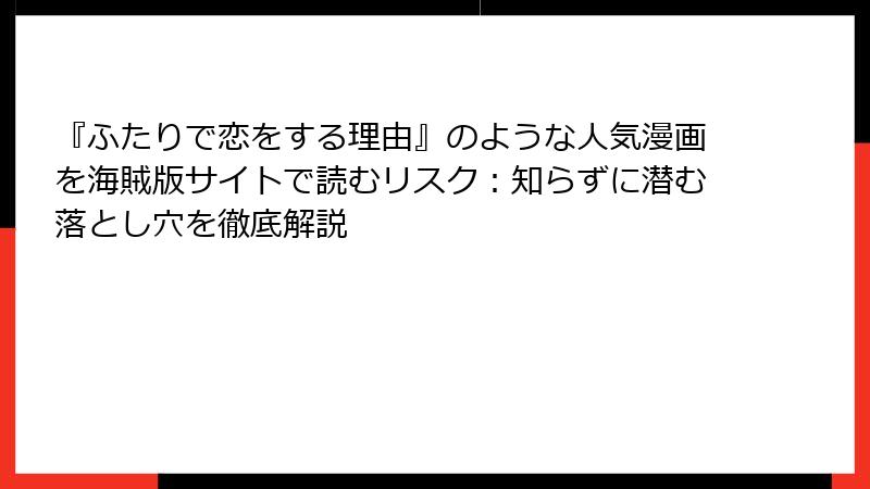 『ふたりで恋をする理由』のような人気漫画を海賊版サイトで読むリスク：知らずに潜む落とし穴を徹底解説