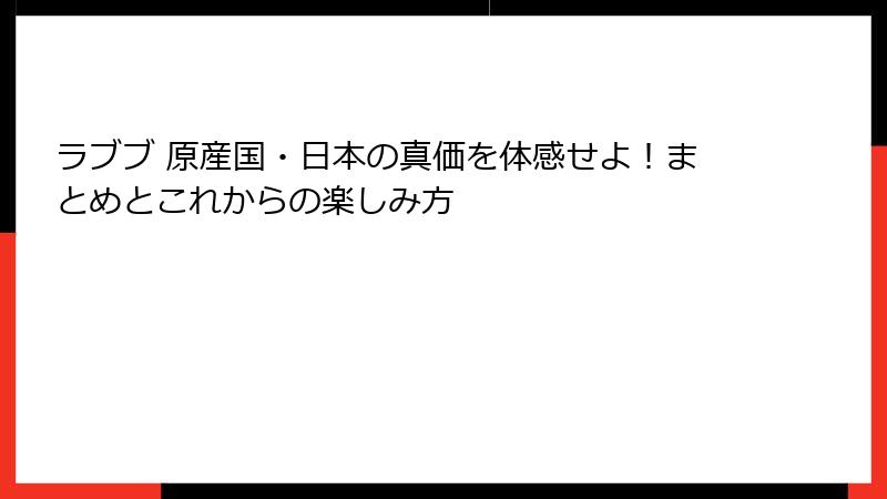 ラブブ 原産国・日本の真価を体感せよ！まとめとこれからの楽しみ方