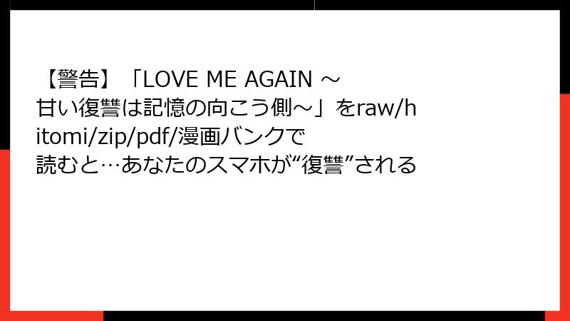 【警告】「LOVE ME AGAIN ～甘い復讐は記憶の向こう側～」をraw/hitomi/zip/pdf/漫画バンクで読むと…あなたのスマホが“復讐”される