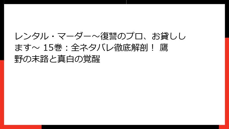 レンタル・マーダー～復讐のプロ、お貸しします～ 15巻：全ネタバレ徹底解剖！ 鷹野の末路と真白の覚醒