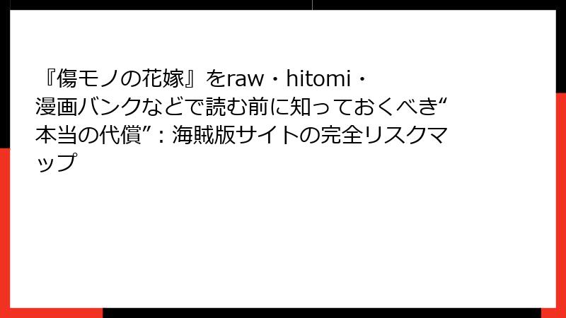 『傷モノの花嫁』をraw・hitomi・漫画バンクなどで読む前に知っておくべき“本当の代償”：海賊版サイトの完全リスクマップ