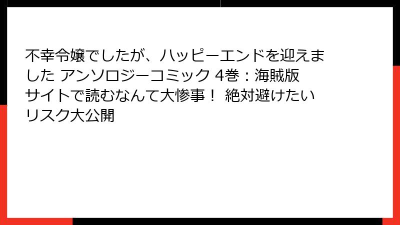 不幸令嬢でしたが、ハッピーエンドを迎えました アンソロジーコミック 4巻：海賊版サイトで読むなんて大惨事！ 絶対避けたいリスク大公開