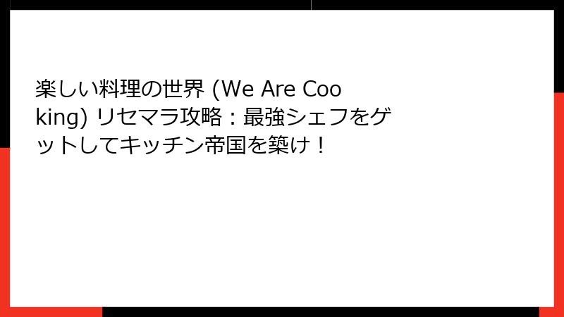 楽しい料理の世界 (We Are Cooking) リセマラ攻略:最強シェフをゲットしてキッチン帝国を築け!