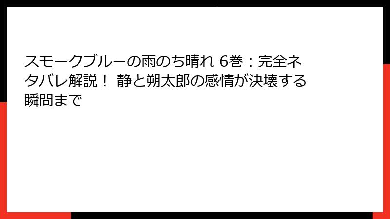 スモークブルーの雨のち晴れ 6巻：完全ネタバレ解説！ 静と朔太郎の感情が決壊する瞬間まで