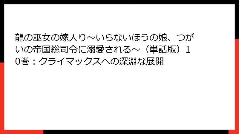 龍の巫女の嫁入り～いらないほうの娘、つがいの帝国総司令に溺愛される～（単話版）10巻：クライマックスへの深淵な展開