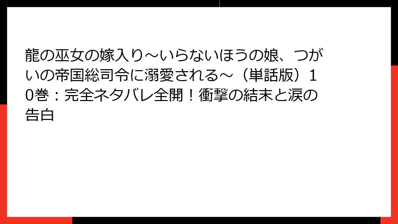 龍の巫女の嫁入り～いらないほうの娘、つがいの帝国総司令に溺愛される～（単話版）10巻：完全ネタバレ全開！衝撃の結末と涙の告白