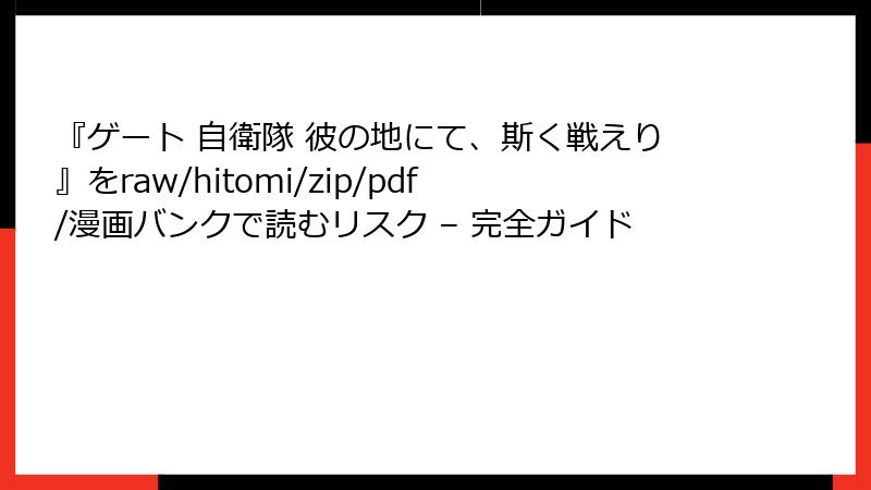 『ゲート 自衛隊 彼の地にて、斯く戦えり』をraw/hitomi/zip/pdf/漫画バンクで読むリスク – 完全ガイド