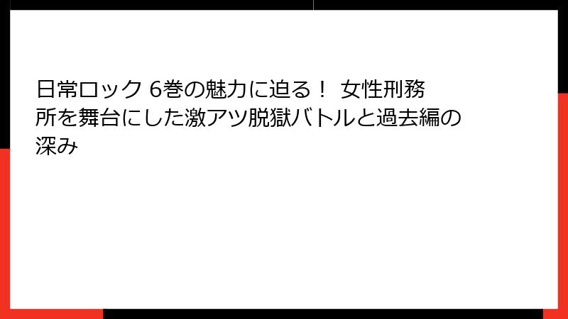 日常ロック 6巻の魅力に迫る! 女性刑務所を舞台にした激アツ脱獄バトルと過去編の深み