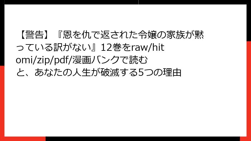 【警告】『恩を仇で返された令嬢の家族が黙っている訳がない』12巻をraw/hitomi/zip/pdf/漫画バンクで読むと、あなたの人生が破滅する5つの理由