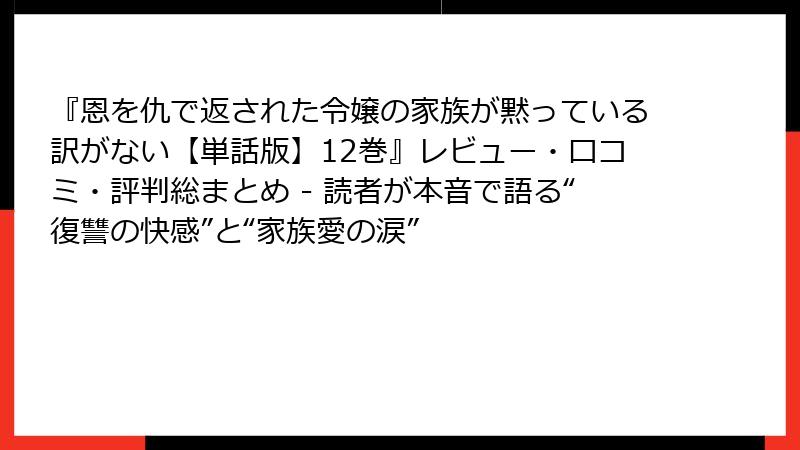 『恩を仇で返された令嬢の家族が黙っている訳がない【単話版】12巻』レビュー・口コミ・評判総まとめ - 読者が本音で語る“復讐の快感”と“家族愛の涙”