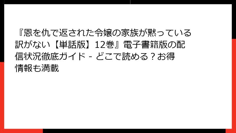『恩を仇で返された令嬢の家族が黙っている訳がない【単話版】12巻』電子書籍版の配信状況徹底ガイド - どこで読める？お得情報も満載