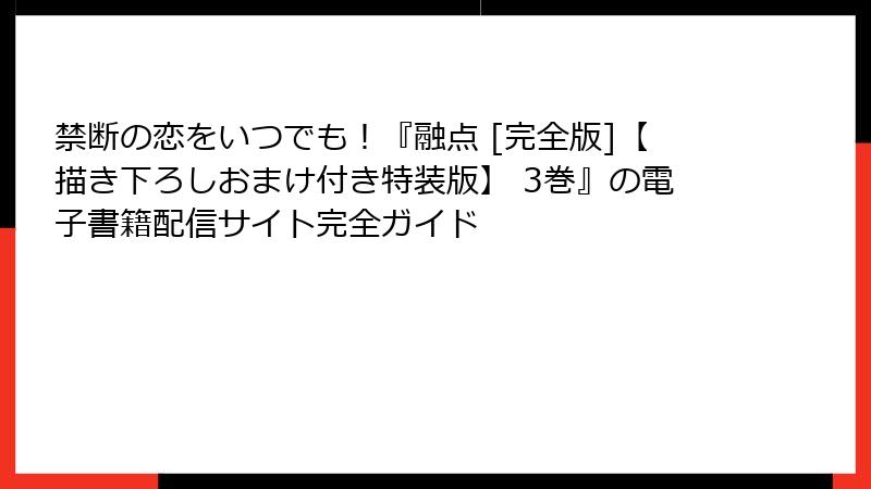禁断の恋をいつでも！『融点 [完全版]【描き下ろしおまけ付き特装版】 3巻』の電子書籍配信サイト完全ガイド