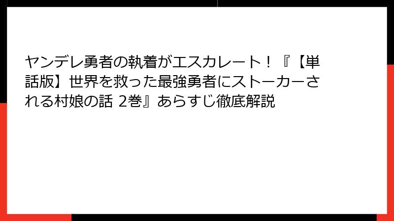ヤンデレ勇者の執着がエスカレート!『【単話版】世界を救った最強勇者にストーカーされる村娘の話 2巻』あらすじ徹底解説