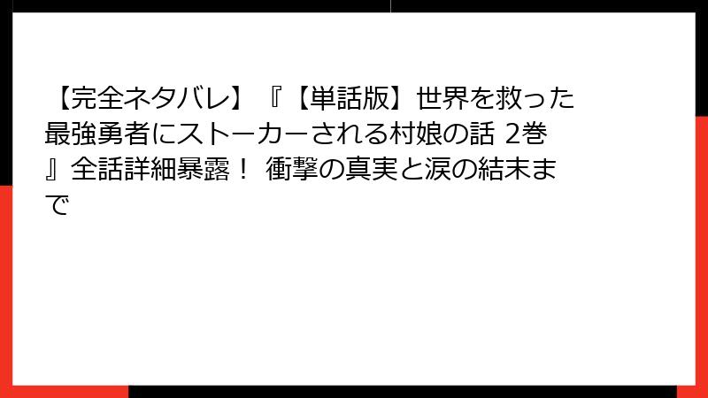 【完全ネタバレ】『【単話版】世界を救った最強勇者にストーカーされる村娘の話 2巻』全話詳細暴露! 衝撃の真実と涙の結末まで